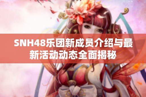 SNH48乐团新成员介绍与最新活动动态全面揭秘