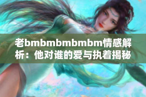 老bmbmbmbmbm情感解析：他对谁的爱与执着揭秘
