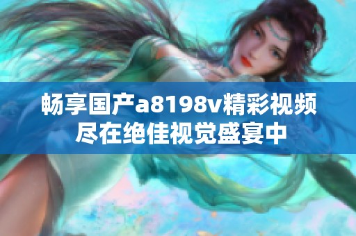 畅享国产a8198v精彩视频 尽在绝佳视觉盛宴中