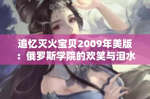 追忆灭火宝贝2009年美版：俄罗斯学院的欢笑与泪水
