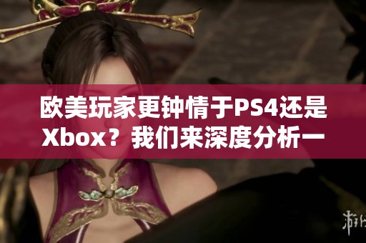 欧美玩家更钟情于PS4还是Xbox？我们来深度分析一下