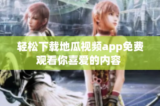 轻松下载地瓜视频app免费观看你喜爱的内容 
