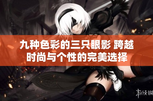 九种色彩的三只眼影 跨越时尚与个性的完美选择