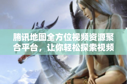 腾讯地图全方位视频资源聚合平台，让你轻松探索视频世界