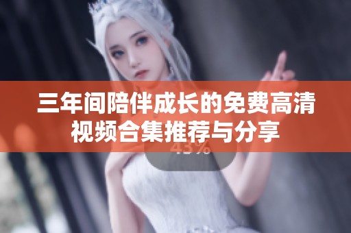 三年间陪伴成长的免费高清视频合集推荐与分享