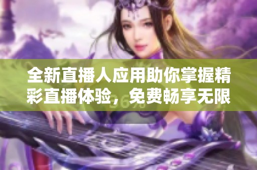 全新直播人应用助你掌握精彩直播体验，免费畅享无限乐趣