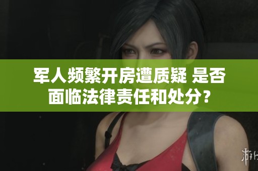 军人频繁开房遭质疑 是否面临法律责任和处分？