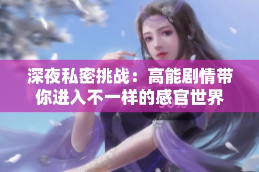 深夜私密挑战：高能剧情带你进入不一样的感官世界