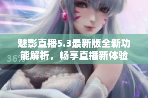 魅影直播5.3最新版全新功能解析，畅享直播新体验