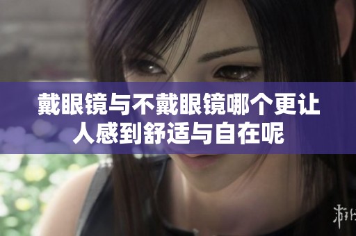 戴眼镜与不戴眼镜哪个更让人感到舒适与自在呢