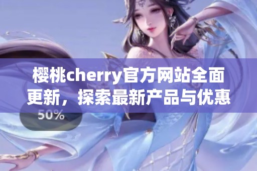 樱桃cherry官方网站全面更新，探索最新产品与优惠信息