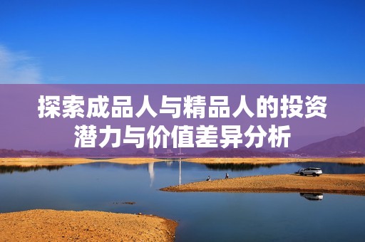 探索成品人与精品人的投资潜力与价值差异分析