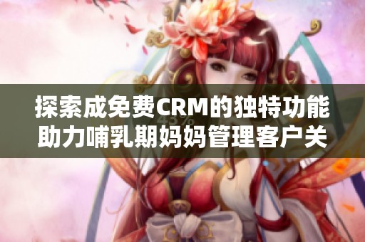探索成免费CRM的独特功能助力哺乳期妈妈管理客户关系