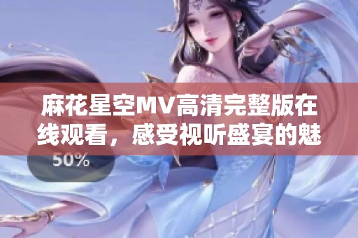 麻花星空MV高清完整版在线观看，感受视听盛宴的魅力