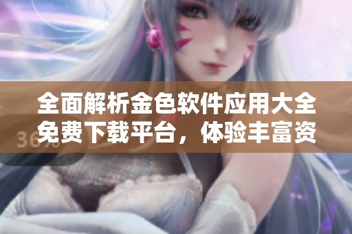 全面解析金色软件应用大全免费下载平台，体验丰富资源