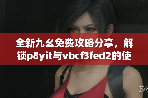 全新九幺免费攻略分享，解锁p8yit与vbcf3fed2的使用技巧