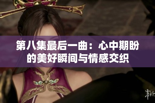 第八集最后一曲：心中期盼的美好瞬间与情感交织