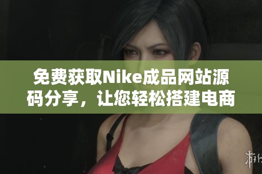 免费获取Nike成品网站源码分享，让您轻松搭建电商平台