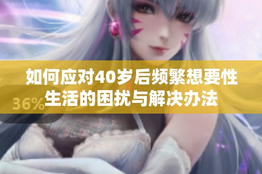 如何应对40岁后频繁想要性生活的困扰与解决办法