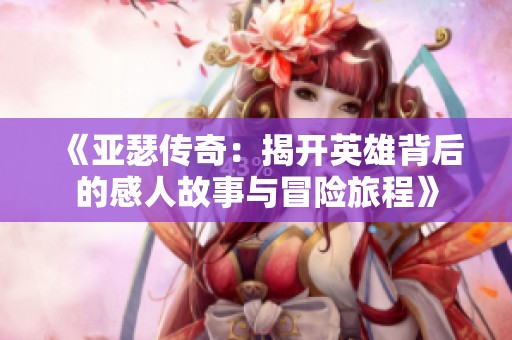 《亚瑟传奇：揭开英雄背后的感人故事与冒险旅程》