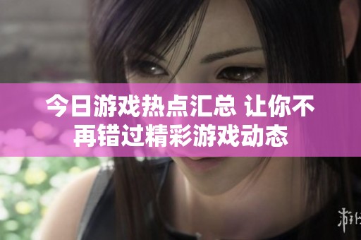 今日游戏热点汇总 让你不再错过精彩游戏动态