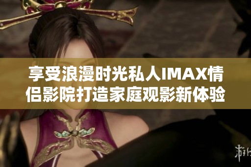 享受浪漫时光私人IMAX情侣影院打造家庭观影新体验