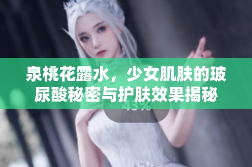 泉桃花露水，少女肌肤的玻尿酸秘密与护肤效果揭秘