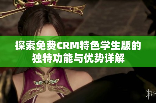 探索免费CRM特色学生版的独特功能与优势详解