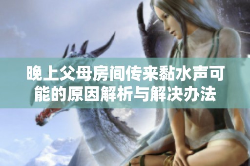 晚上父母房间传来黏水声可能的原因解析与解决办法