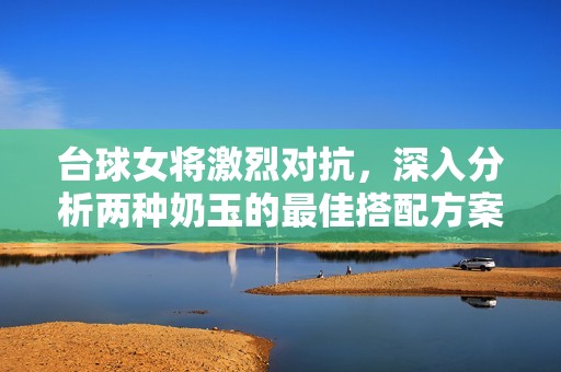 台球女将激烈对抗，深入分析两种奶玉的最佳搭配方案