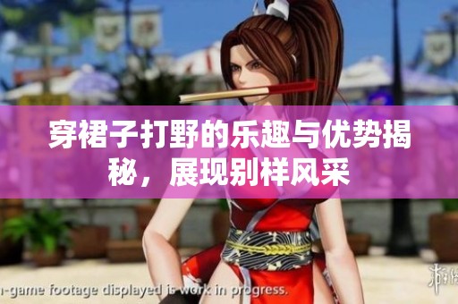 穿裙子打野的乐趣与优势揭秘，展现别样风采