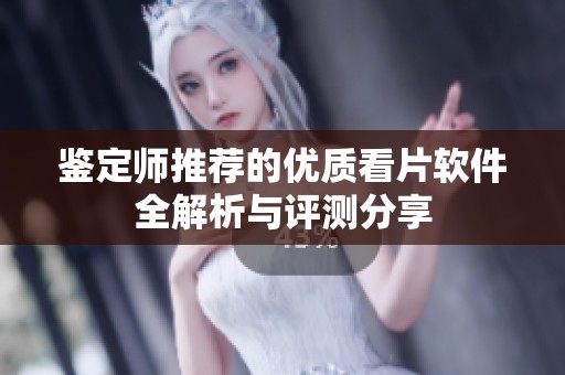 鉴定师推荐的优质看片软件全解析与评测分享