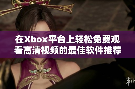 在Xbox平台上轻松免费观看高清视频的最佳软件推荐