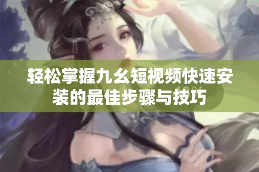 轻松掌握九幺短视频快速安装的最佳步骤与技巧