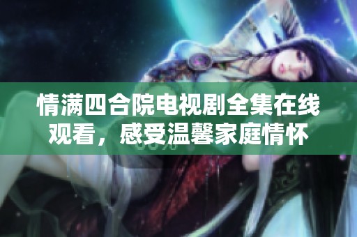 情满四合院电视剧全集在线观看，感受温馨家庭情怀