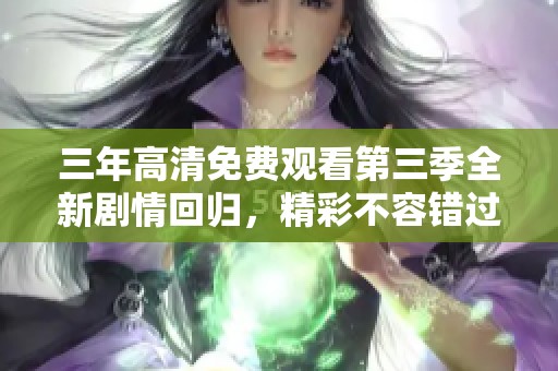 三年高清免费观看第三季全新剧情回归，精彩不容错过
