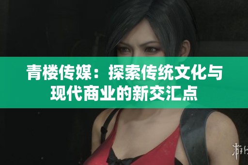 青楼传媒：探索传统文化与现代商业的新交汇点
