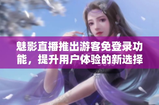 魅影直播推出游客免登录功能，提升用户体验的新选择
