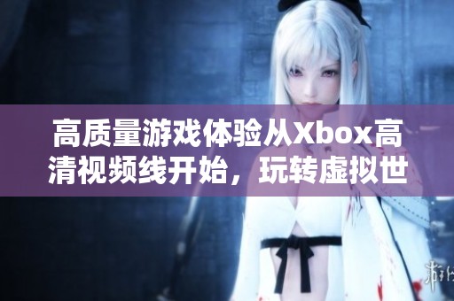 高质量游戏体验从Xbox高清视频线开始，玩转虚拟世界！