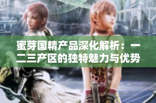蜜芽国精产品深化解析：一二三产区的独特魅力与优势