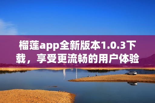 榴莲app全新版本1.0.3下载，享受更流畅的用户体验