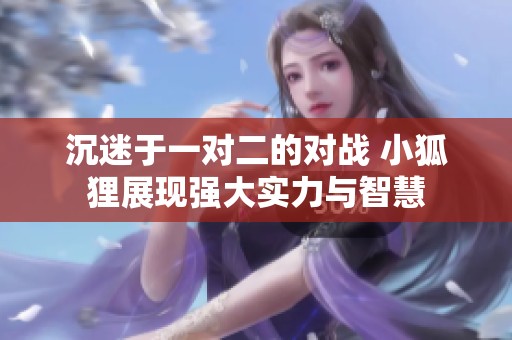 沉迷于一对二的对战 小狐狸展现强大实力与智慧