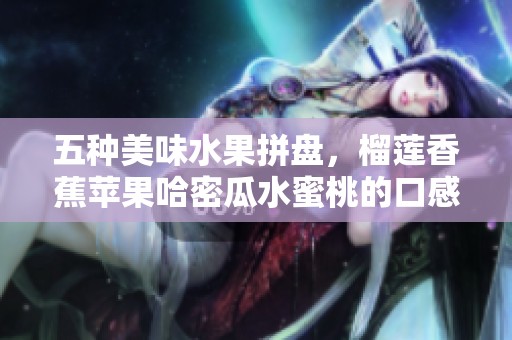 五种美味水果拼盘，榴莲香蕉苹果哈密瓜水蜜桃的口感之旅