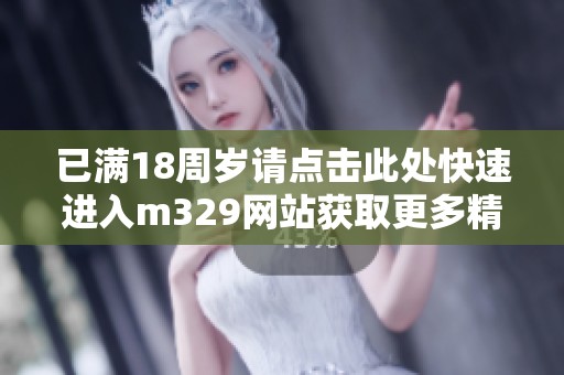 已满18周岁请点击此处快速进入m329网站获取更多精彩内容