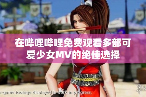 在哔哩哔哩免费观看多部可爱少女MV的绝佳选择