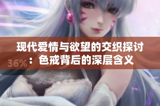 现代爱情与欲望的交织探讨：色戒背后的深层含义