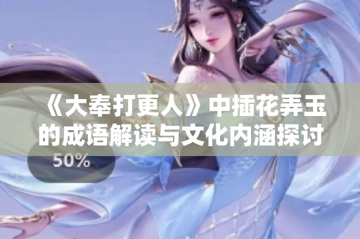 《大奉打更人》中插花弄玉的成语解读与文化内涵探讨