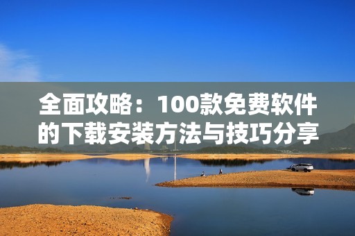 全面攻略：100款免费软件的下载安装方法与技巧分享