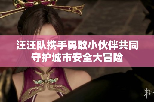 汪汪队携手勇敢小伙伴共同守护城市安全大冒险
