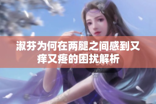 淑芬为何在两腿之间感到又痒又疼的困扰解析
